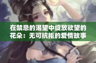 在禁忌的渴望中绽放欲望的花朵：无可抗拒的爱情故事