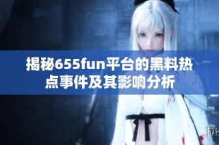 揭秘655fun平台的黑料热点事件及其影响分析