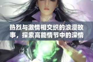 热烈与激情相交织的浪漫故事，探索高能情节中的深情片段与迷人魅力
