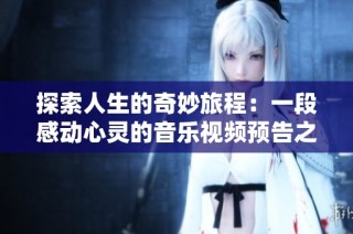 探索人生的奇妙旅程：一段感动心灵的音乐视频预告之旅