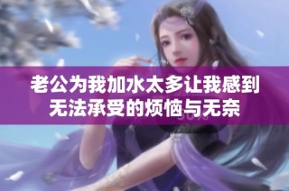 老公为我加水太多让我感到无法承受的烦恼与无奈