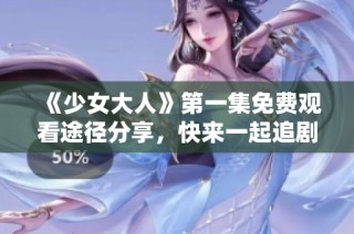 《少女大人》第一集免费观看途径分享，快来一起追剧吧！