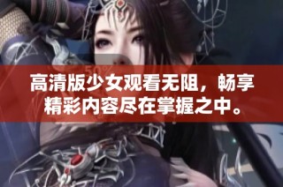 高清版少女观看无阻，畅享精彩内容尽在掌握之中。
