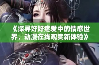 《探寻好好疼爱中的情感世界，动漫在线观赏新体验》
