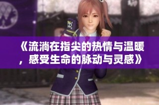 《流淌在指尖的热情与温暖，感受生命的脉动与灵感》
