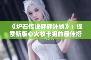 《炉石传说砰砰计划》：探索新版心火牧卡组的最佳搭配与玩法解析
