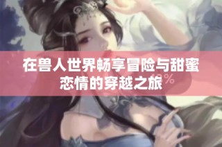 在兽人世界畅享冒险与甜蜜恋情的穿越之旅