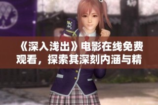 《深入浅出》电影在线免费观看，探索其深刻内涵与精彩剧情