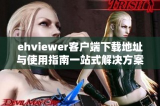 ehviewer客户端下载地址与使用指南一站式解决方案推荐
