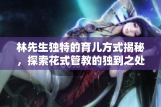 林先生独特的育儿方式揭秘，探索花式管教的独到之处