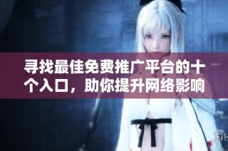 寻找最佳免费推广平台的十个入口，助你提升网络影响力