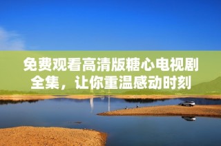 免费观看高清版糖心电视剧全集，让你重温感动时刻
