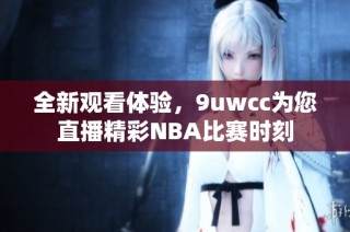 全新观看体验，9uwcc为您直播精彩NBA比赛时刻