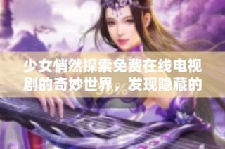 少女悄然探索免费在线电视剧的奇妙世界，发现隐藏的精彩内容