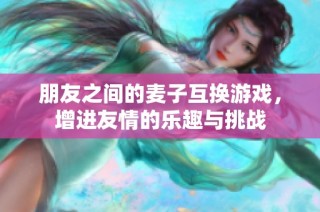 朋友之间的麦子互换游戏，增进友情的乐趣与挑战