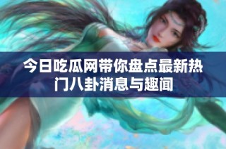 今日吃瓜网带你盘点最新热门八卦消息与趣闻