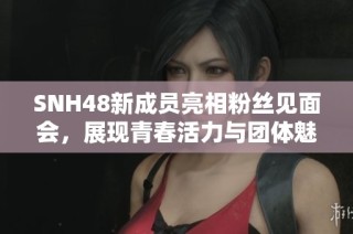 SNH48新成员亮相粉丝见面会，展现青春活力与团体魅力的精彩瞬间