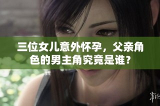 三位女儿意外怀孕，父亲角色的男主角究竟是谁？