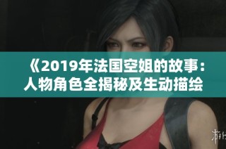 《2019年法国空姐的故事：人物角色全揭秘及生动描绘》
