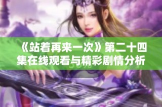 《站着再来一次》第二十四集在线观看与精彩剧情分析分享
