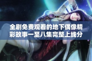 全剧免费观看的地下偶像精彩故事一至八集完整上线分享