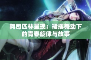 阿司匹林呈现：裙摆舞动下的青春旋律与故事