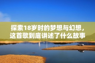 探索18岁时的梦想与幻想，这首歌到底讲述了什么故事