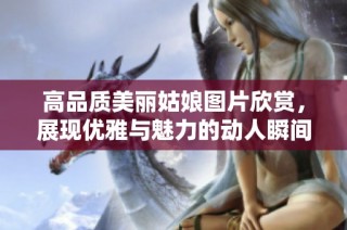 高品质美丽姑娘图片欣赏，展现优雅与魅力的动人瞬间