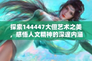 探索144447大但艺术之美，感悟人文精神的深邃内涵