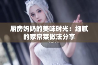 厨房妈妈的美味时光：细腻的家常菜做法分享