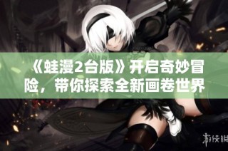 《蛙漫2台版》开启奇妙冒险，带你探索全新画卷世界！