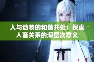 人与动物的和谐共处：探索人畜关系的深层次意义