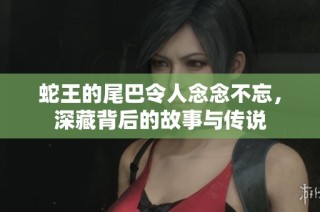 蛇王的尾巴令人念念不忘，深藏背后的故事与传说