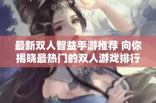 最新双人智益手游推荐 向你揭晓最热门的双人游戏排行榜