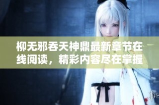 柳无邪吞天神鼎最新章节在线阅读，精彩内容尽在掌握之中
