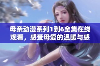 母亲动漫系列1到6全集在线观看，感受母爱的温暖与感动