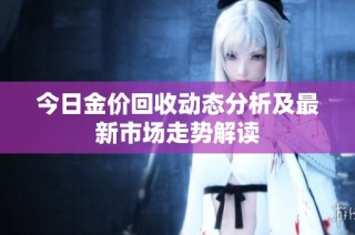 今日金价回收动态分析及最新市场走势解读