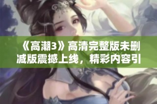 《高潮3》高清完整版未删减版震撼上线，精彩内容引发观众热议与期待