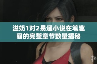 溢奶1对2易遥小说在笔趣阁的完整章节数量揭秘