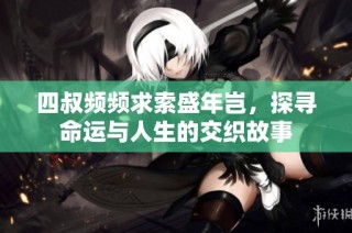 四叔频频求索盛年岂，探寻命运与人生的交织故事