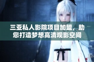 三亚私人影院项目加盟，助您打造梦想高清观影空间