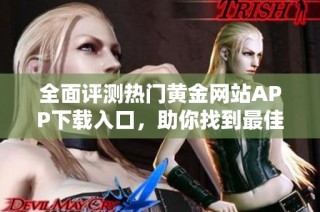 全面评测热门黄金网站APP下载入口，助你找到最佳使用平台