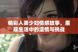精彩人妻少妇情感故事，展现生活中的温情与挑战