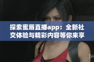 探索蜜唇直播app：全新社交体验与精彩内容等你来享受