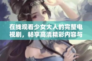 在线观看少女大人的完整电视剧，畅享高清精彩内容与剧情揭秘