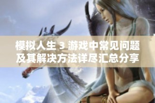 模拟人生 3 游戏中常见问题及其解决方法详尽汇总分享