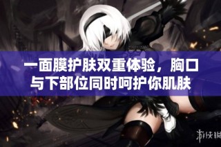 一面膜护肤双重体验，胸口与下部位同时呵护你肌肤
