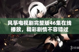 风筝电视剧完整版46集在线播放，精彩剧情不容错过