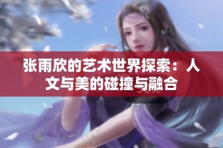 张雨欣的艺术世界探索：人文与美的碰撞与融合
