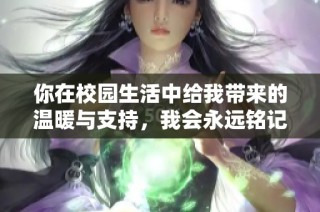 你在校园生活中给我带来的温暖与支持，我会永远铭记的爱情故事